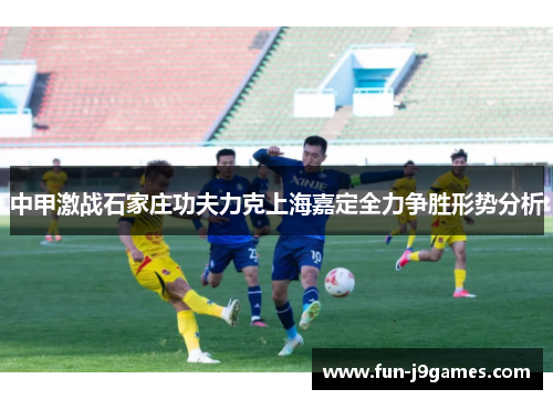 中甲激战石家庄功夫力克上海嘉定全力争胜形势分析
