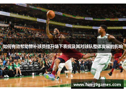 如何有效帮助替补球员提升场下表现及其对球队整体发展的影响