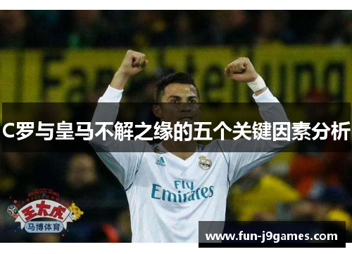 C罗与皇马不解之缘的五个关键因素分析