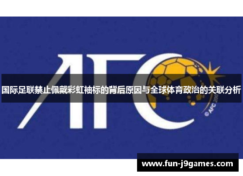 国际足联禁止佩戴彩虹袖标的背后原因与全球体育政治的关联分析 国际足联禁止佩戴彩虹袖标的背后原因与全球体育政治的关联分析
