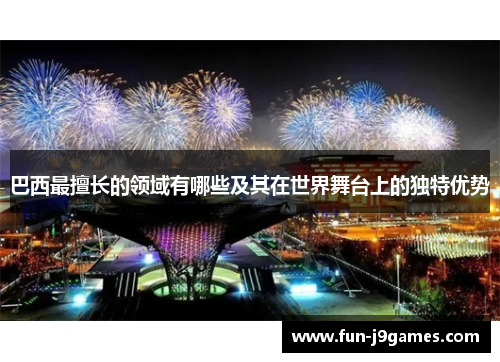 巴西最擅长的领域有哪些及其在世界舞台上的独特优势 巴西最擅长的领域有哪些及其在世界舞台上的独特优势