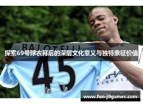 探索69号球衣背后的深层文化意义与独特象征价值