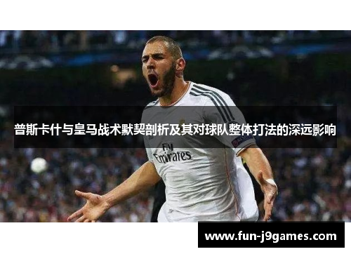 普斯卡什与皇马战术默契剖析及其对球队整体打法的深远影响