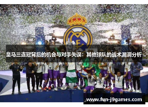皇马三连冠背后的机会与对手失误：其他球队的战术漏洞分析