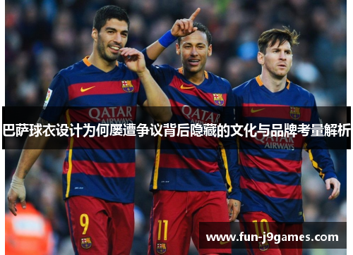 巴萨球衣设计为何屡遭争议背后隐藏的文化与品牌考量解析