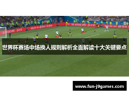 世界杯赛场中场换人规则解析全面解读十大关键要点 世界杯赛场中场换人规则解析全面解读十大关键要点