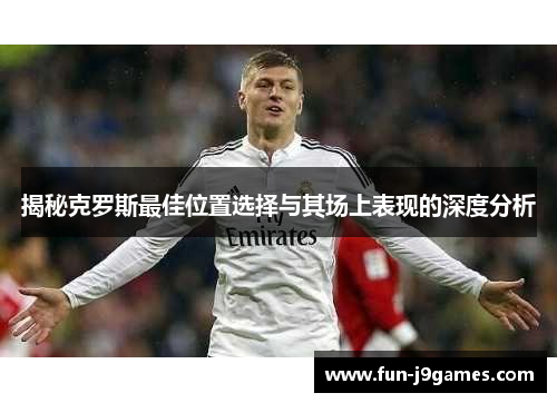 揭秘克罗斯最佳位置选择与其场上表现的深度分析