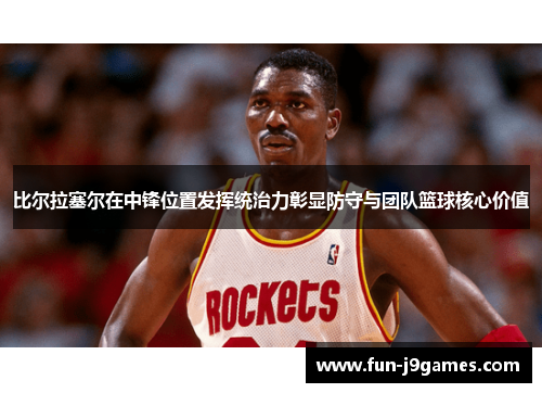 比尔拉塞尔在中锋位置发挥统治力彰显防守与团队篮球核心价值