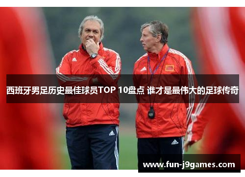 西班牙男足历史最佳球员TOP 10盘点 谁才是最伟大的足球传奇 西班牙男足历史最佳球员TOP 10盘点 谁才是最伟大的足球传奇