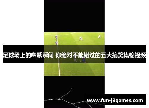 足球场上的幽默瞬间 你绝对不能错过的五大搞笑集锦视频