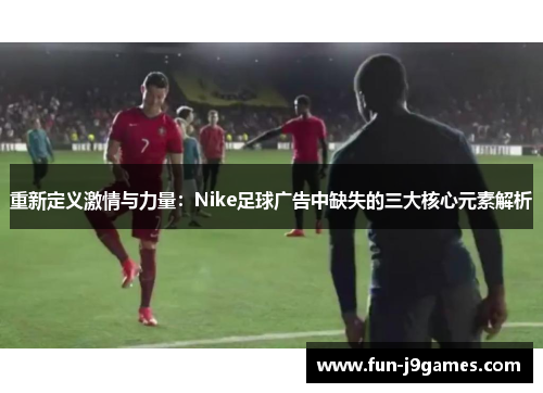 重新定义激情与力量:Nike足球广告中缺失的三大核心元素解析 重新定义激情与力量:Nike足球广告中缺失的三大核心元素解析