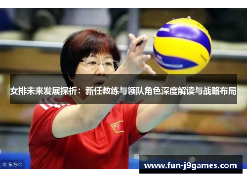 女排未来发展探析：新任教练与领队角色深度解读与战略布局