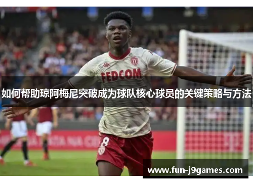 如何帮助琼阿梅尼突破成为球队核心球员的关键策略与方法