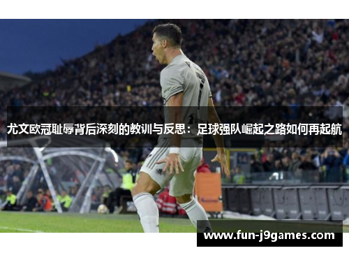 尤文欧冠耻辱背后深刻的教训与反思：足球强队崛起之路如何再起航