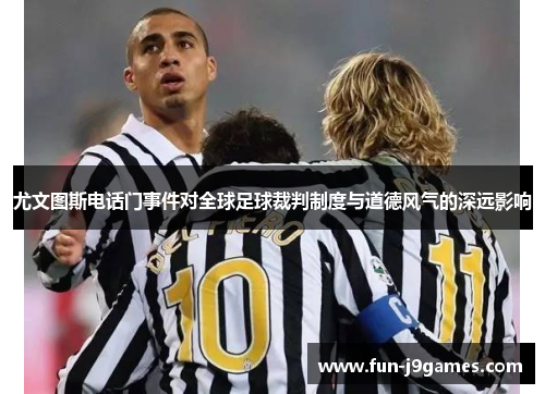 尤文图斯电话门事件对全球足球裁判制度与道德风气的深远影响 尤文图斯电话门事件对全球足球裁判制度与道德风气的深远影响