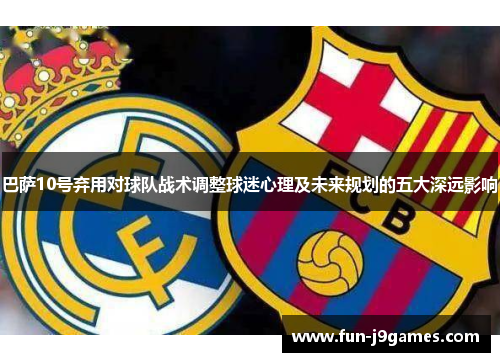 巴萨10号弃用对球队战术调整球迷心理及未来规划的五大深远影响