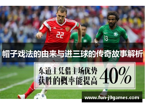 帽子戏法的由来与进三球的传奇故事解析 帽子戏法的由来与进三球的传奇故事解析