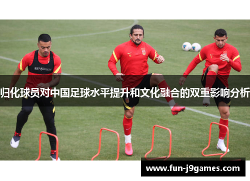 归化球员对中国足球水平提升和文化融合的双重影响分析