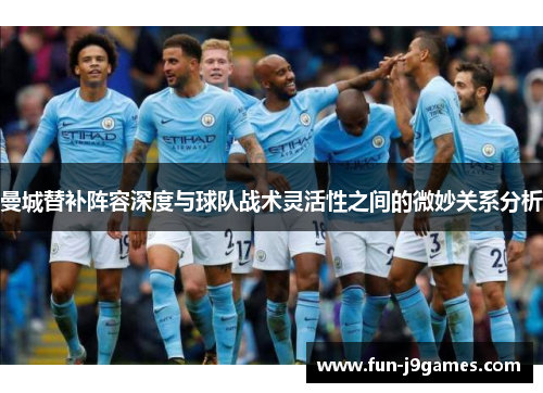 曼城替补阵容深度与球队战术灵活性之间的微妙关系分析 曼城替补阵容深度与球队战术灵活性之间的微妙关系分析