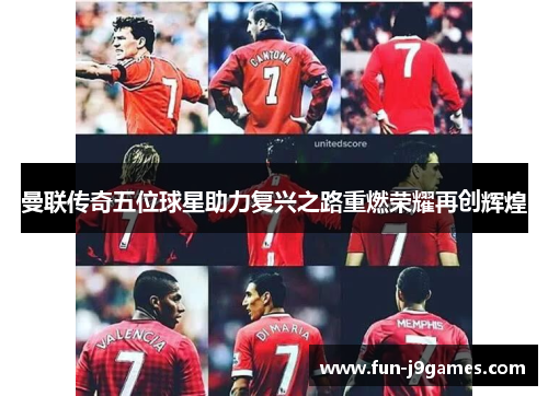 曼联传奇五位球星助力复兴之路重燃荣耀再创辉煌 曼联传奇五位球星助力复兴之路重燃荣耀再创辉煌