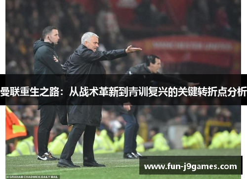 曼联重生之路：从战术革新到青训复兴的关键转折点分析