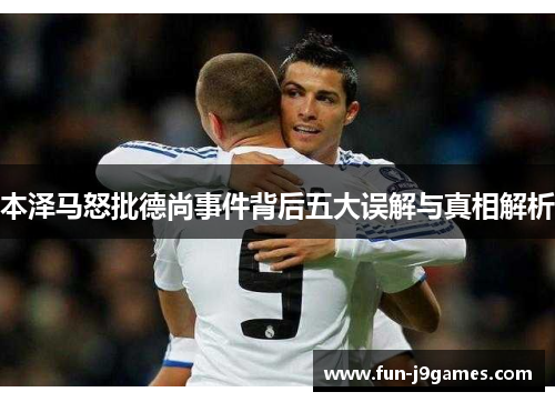 本泽马怒批德尚事件背后五大误解与真相解析