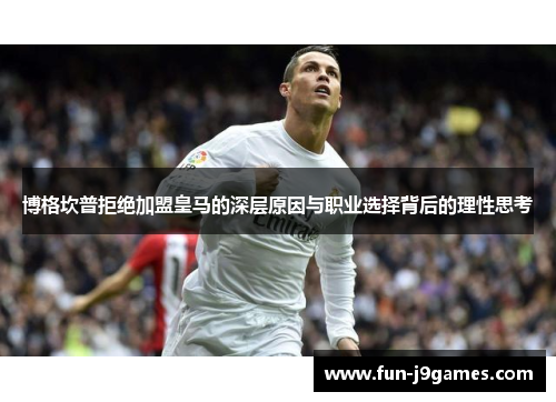 博格坎普拒绝加盟皇马的深层原因与职业选择背后的理性思考