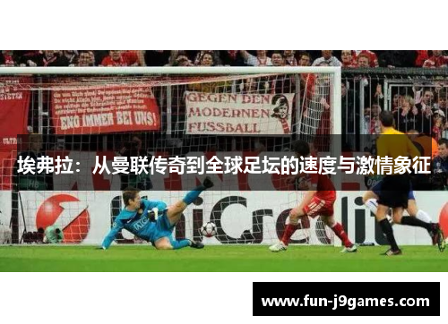 埃弗拉：从曼联传奇到全球足坛的速度与激情象征