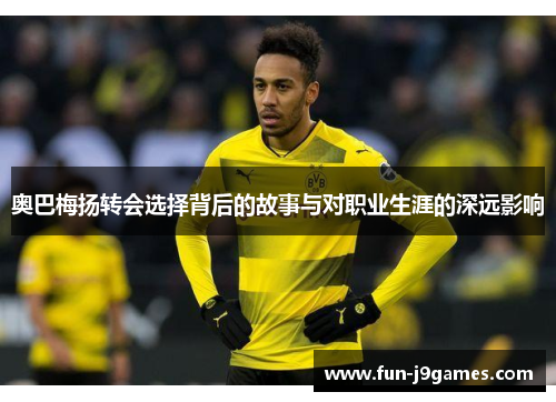 奥巴梅扬转会选择背后的故事与对职业生涯的深远影响