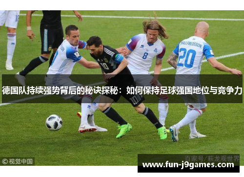 德国队持续强势背后的秘诀探秘:如何保持足球强国地位与竞争力 德国队持续强势背后的秘诀探秘:如何保持足球强国地位与竞争力