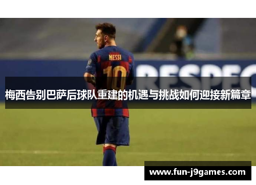 梅西告别巴萨后球队重建的机遇与挑战如何迎接新篇章 梅西告别巴萨后球队重建的机遇与挑战如何迎接新篇章