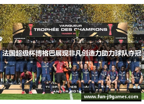 法国超级杯博格巴展现非凡创造力助力球队夺冠
