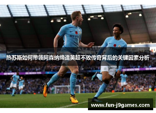 热苏斯如何带领阿森纳缔造英超不败传奇背后的关键因素分析