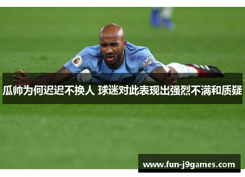 瓜帅为何迟迟不换人 球迷对此表现出强烈不满和质疑