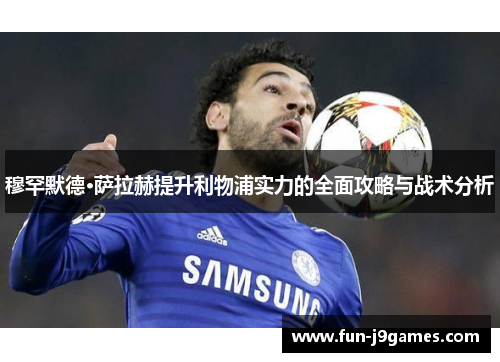 穆罕默德·萨拉赫提升利物浦实力的全面攻略与战术分析