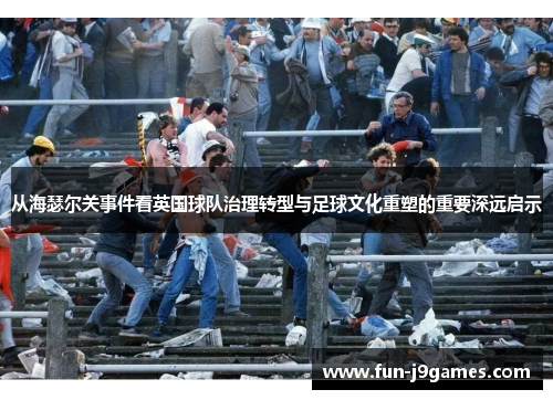 从海瑟尔关事件看英国球队治理转型与足球文化重塑的重要深远启示 从海瑟尔关事件看英国球队治理转型与足球文化重塑的重要深远启示