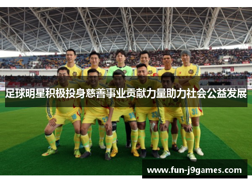 足球明星积极投身慈善事业贡献力量助力社会公益发展