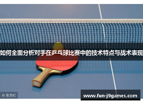 如何全面分析对手在乒乓球比赛中的技术特点与战术表现