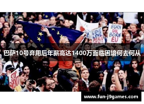 巴萨10号弃用后年薪高达1400万面临困境何去何从