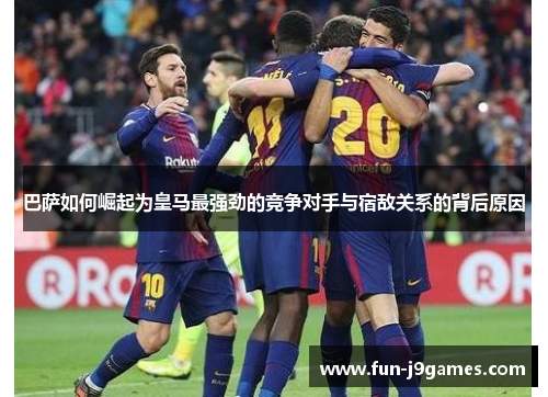 巴萨如何崛起为皇马最强劲的竞争对手与宿敌关系的背后原因