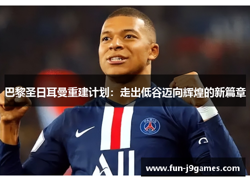 巴黎圣日耳曼重建计划:走出低谷迈向辉煌的新篇章 巴黎圣日耳曼重建计划:走出低谷迈向辉煌的新篇章