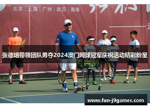 张德培带领团队勇夺2024澳门网球冠军庆祝活动精彩纷呈 张德培带领团队勇夺2024澳门网球冠军庆祝活动精彩纷呈