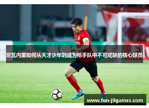 恩瓦内里如何从天才少年到成为枪手队中不可或缺的核心球员 恩瓦内里如何从天才少年到成为枪手队中不可或缺的核心球员