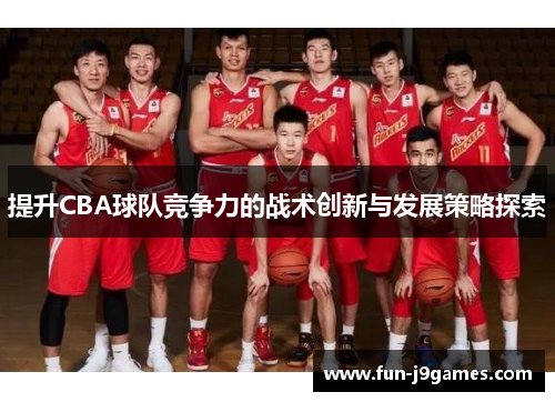 提升CBA球队竞争力的战术创新与发展策略探索 提升CBA球队竞争力的战术创新与发展策略探索
