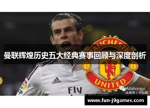 曼联辉煌历史五大经典赛事回顾与深度剖析