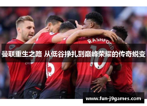 曼联重生之路 从低谷挣扎到巅峰荣耀的传奇蜕变 曼联重生之路 从低谷挣扎到巅峰荣耀的传奇蜕变