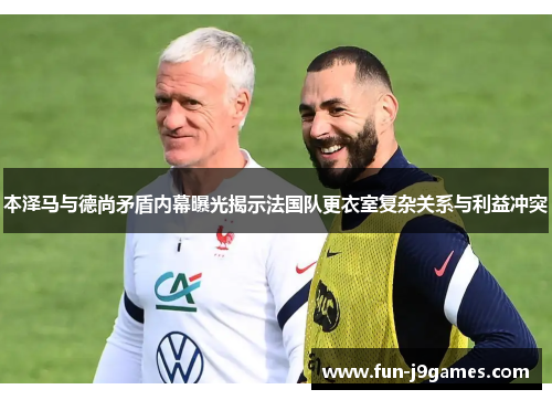 本泽马与德尚矛盾内幕曝光揭示法国队更衣室复杂关系与利益冲突
