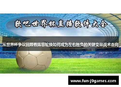 从世界杯争议回顾看阵容轮换如何成为左右胜负的关键变量战术走向