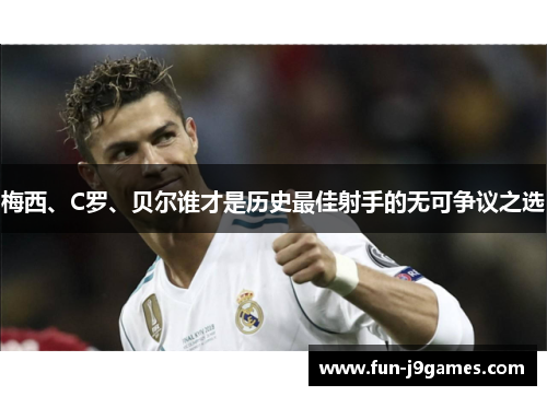 梅西、C罗、贝尔谁才是历史最佳射手的无可争议之选