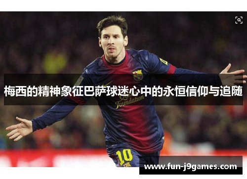 梅西的精神象征巴萨球迷心中的永恒信仰与追随